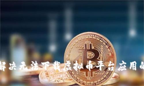 如何解决无法下载虚拟币平台应用的问题